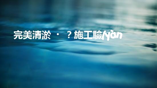 完美清淤？施工驗(yàn)收規(guī)范你真的懂嗎？